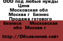 ООО под любые нужды, › Цена ­ 25 000 - Московская обл., Москва г. Бизнес » Продажа готового бизнеса   . Московская обл.,Москва г.